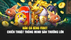 Bắn Cá Xèng FEBET – Chiến Thuật Thông Minh Săn Thưởng Lớn