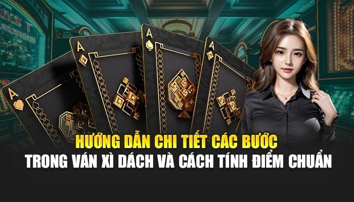 Hướng dẫn chi tiết các bước trong ván xì dách và cách tính điểm chuẩn