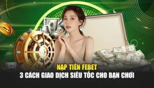 Nạp Tiền FEBET - 3 Cách Giao Dịch Siêu Tốc Cho Bạn Chơi